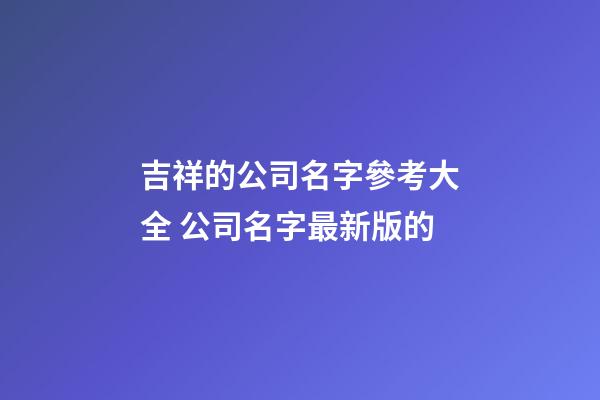 吉祥的公司名字參考大全 公司名字最新版的-第1張-公司起名-玄機派